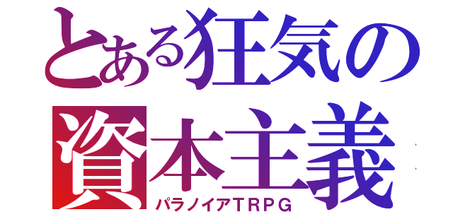 とある狂気の資本主義（パラノイアＴＲＰＧ）