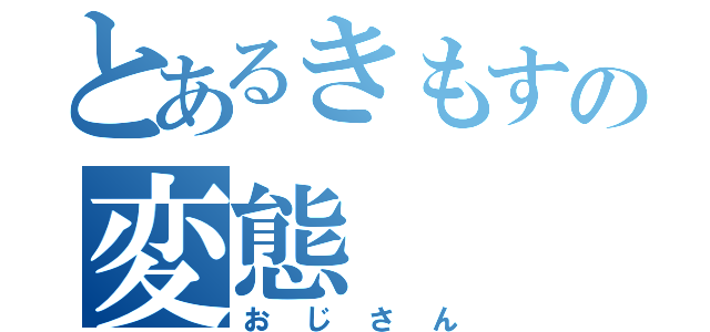 とあるきもすの変態（おじさん）