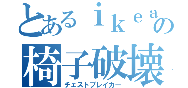 とあるｉｋｅａの椅子破壊者（チェストブレイカー）