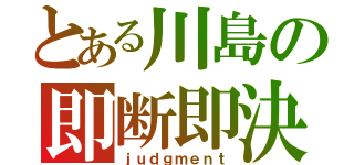 とある川島の即断即決（ｊｕｄｇｍｅｎｔ）