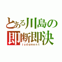 とある川島の即断即決（ｊｕｄｇｍｅｎｔ）