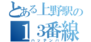 とある上野駅の１３番線（ハッテンバ）