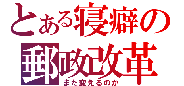 とある寝癖の郵政改革（また変えるのか）