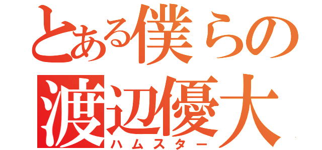 とある僕らの渡辺優大郎（ハムスター）