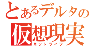 とあるデルタの仮想現実（ネットライフ）