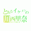 とあるイケメンの川西里奈（まぢで惚れる）