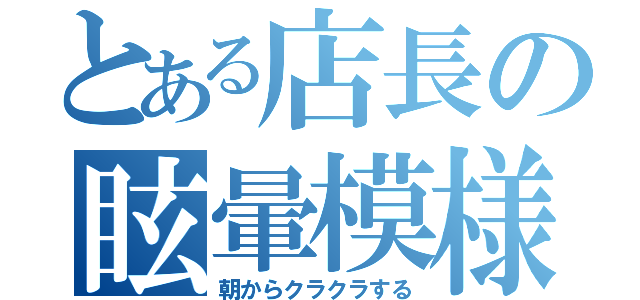 とある店長の眩暈模様（朝からクラクラする）