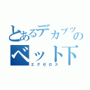 とあるデカブツのベット下（エグゼロス）