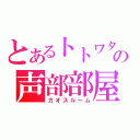 とあるトトワタの声部部屋（カオスルーム）