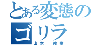 とある変態のゴリラ（山本 佑樹）