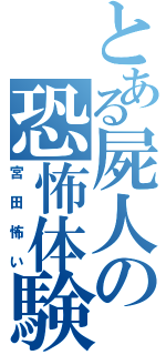 とある屍人の恐怖体験（宮田怖い）