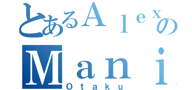 とあるＡｌｅｘのＭａｎｉａ（Ｏｔａｋｕ）