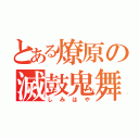 とある燎原の滅鼓鬼舞（しみはや）