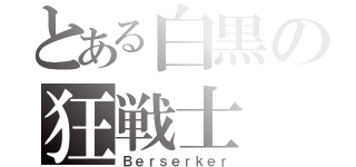 とある白黒の狂戦士（Ｂｅｒｓｅｒｋｅｒ）