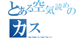 とある空気読めのカス（ｙｏｕ ｈａｖｅ ｔｏ ｒｅａｄ ｔｈｅ ａｉｒ）