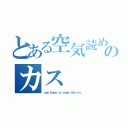 とある空気読めのカス（ｙｏｕ ｈａｖｅ ｔｏ ｒｅａｄ ｔｈｅ ａｉｒ）