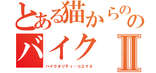 とある猫からののバイクⅡ（ハイクオリティ・コエマネ）