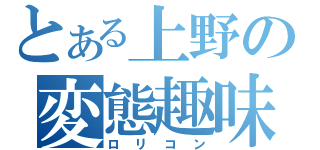 とある上野の変態趣味（ロリコン）