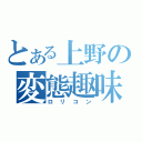 とある上野の変態趣味（ロリコン）