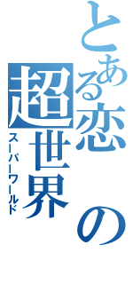 とある恋の超世界（スーパーワールド）