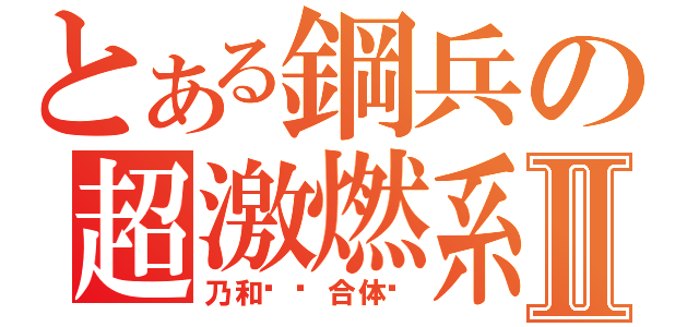 とある鋼兵の超激燃系Ⅱ（乃和咕噜合体吧）