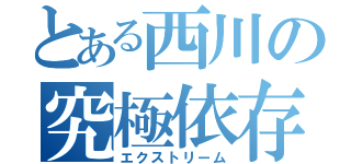 とある西川の究極依存（エクストリーム）