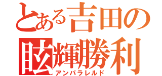 とある吉田の眩輝勝利（アンパラレルド）