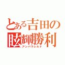 とある吉田の眩輝勝利（アンパラレルド）