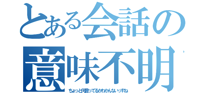 とある会話の意味不明（ちょっと何言ってるかわかんないっすね）