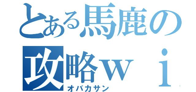 とある馬鹿の攻略ｗｉｋｉ（オバカサン　　）