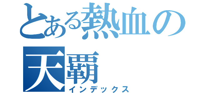 とある熱血の天覇（インデックス）