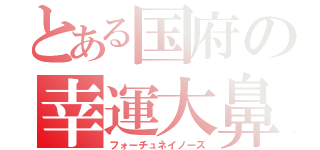 とある国府の幸運大鼻（フォーチュネイノーズ）