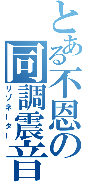 とある不恩の同調震音（リゾネーター）