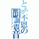 とある不恩の同調震音（リゾネーター）