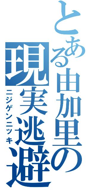 とある由加里の現実逃避（ニジゲンニッキ）