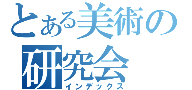 とある美術の研究会（インデックス）