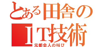 とある田舎のＩＴ技術者（元都会人の叫び）