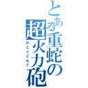 とある重蛇の超火力砲（のと☆こんぐ）