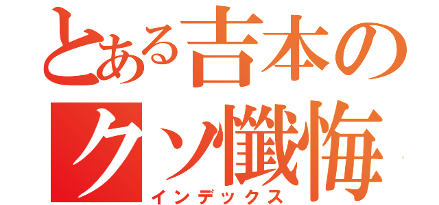 とある吉本のクソ懺悔（インデックス）