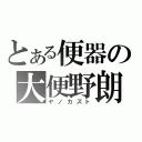 とある便器の大便野朗（ヤノカズト）