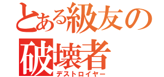 とある級友の破壊者（デストロイヤー）