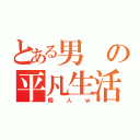 とある男の平凡生活（暇人ｗ）