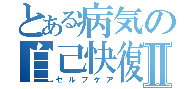 とある病気の自己快復Ⅱ（セルフケア）