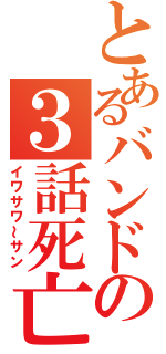 とあるバンドの３話死亡（イワサワ～サン）