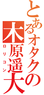 とあるオタクの木原遥大（ロリコン）