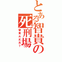 とある智貴の死刑場（智貴大丈夫？）