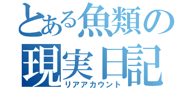 とある魚類の現実日記（リアアカウント）