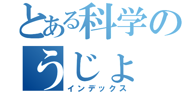 とある科学のうじょ（インデックス）