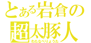 とある岩倉の超太豚人（わたなべりょうた）