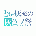 とある灰充の灰色ノ祭（カーニバル）